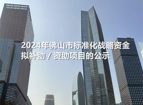 2024年佛山市标准化战略资金拟补助／资助项目的公示